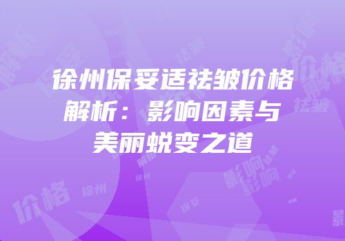 徐州保妥适祛皱价格解析：影响因素与美丽蜕变之道