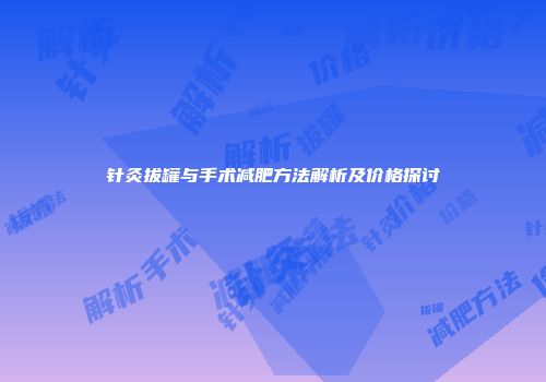 针灸拔罐与手术减肥方法解析及价格探讨