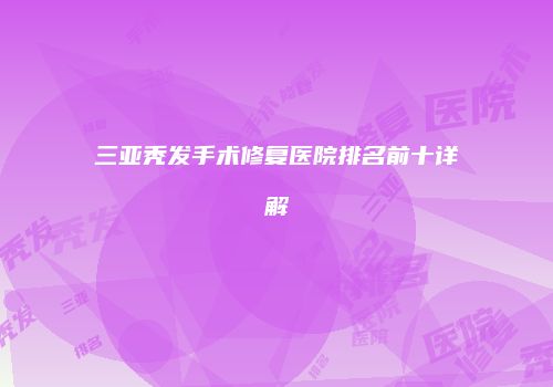 三亚秃发手术修复医院排名前十详解
