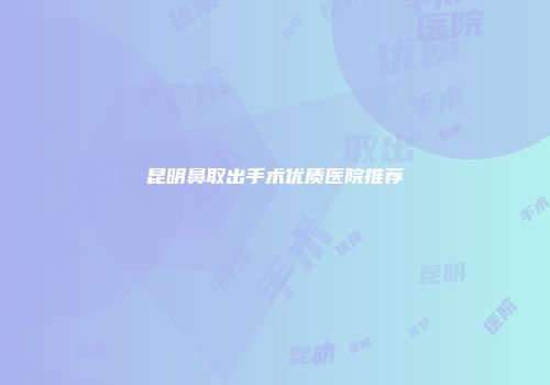 昆明鼻取出手术优质医院推荐
