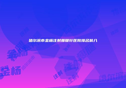 哈尔滨市金杨注射瘦腿针医院排名前八