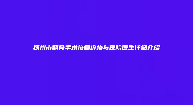扬州市颧骨手术恢复价格与医院医生详细介绍