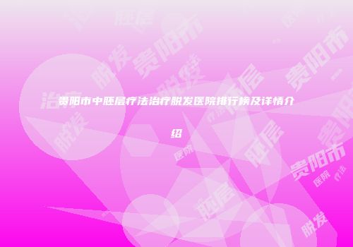 贵阳市中胚层疗法治疗脱发医院排行榜及详情介绍