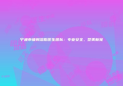 宁波市镭射溶脂医生团队：专业安全，塑美新宠
