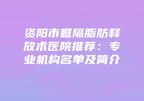 资阳市眶隔脂肪释放术医院推荐：专业机构名单及简介