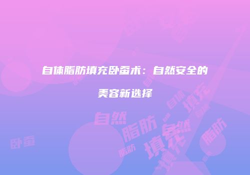 自体脂肪填充卧蚕术：自然安全的美容新选择