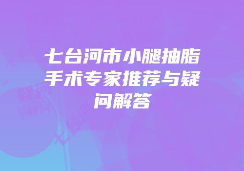 七台河市小腿抽脂手术专家推荐与疑问解答