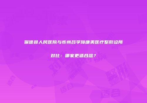 保德县人民医院与忻州吕学璋康美医疗整形诊所对比：哪家更适合您？