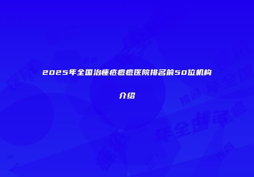 2025年全国治痤疮痘痘医院排名前50位机构介绍
