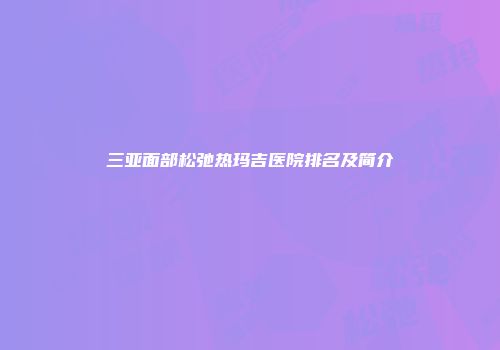 三亚面部松弛热玛吉医院排名及简介