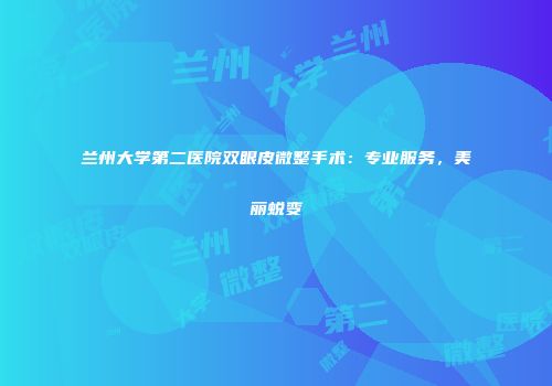 兰州大学第二医院双眼皮微整手术：专业服务，美丽蜕变
