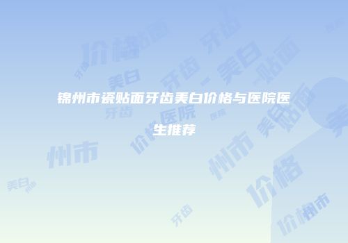 锦州市瓷贴面牙齿美白价格与医院医生推荐