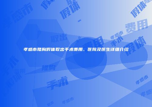 孝感市隆胸假体取出手术费用、医院及医生详细介绍