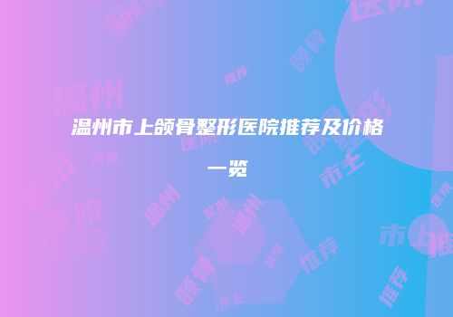 温州市上颌骨整形医院推荐及价格一览