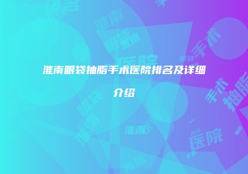 淮南眼袋抽脂手术医院排名及详细介绍