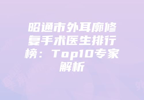 昭通市外耳廓修复手术医生排行榜：Top10专家解析