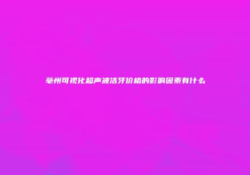 亳州可视化超声波洁牙价格的影响因素有什么