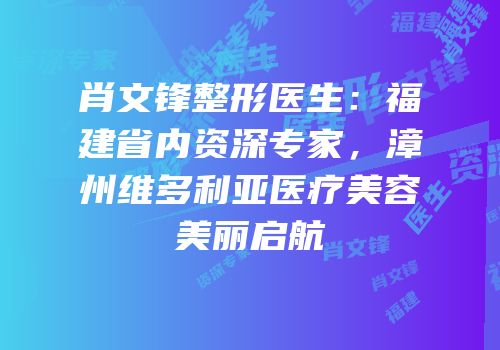 肖文锋整形医生：福建省内资深专家，漳州维多利亚医疗美容美丽启航