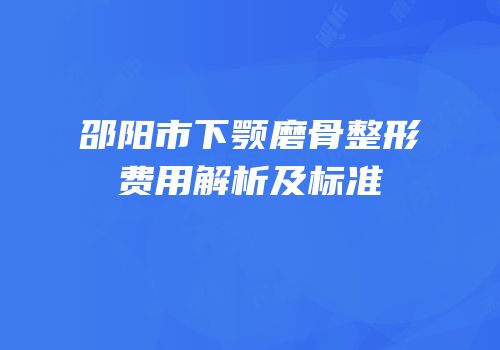 邵阳市下颚磨骨整形费用解析及标准