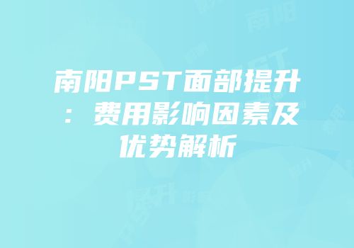 南阳PST面部提升：费用影响因素及优势解析