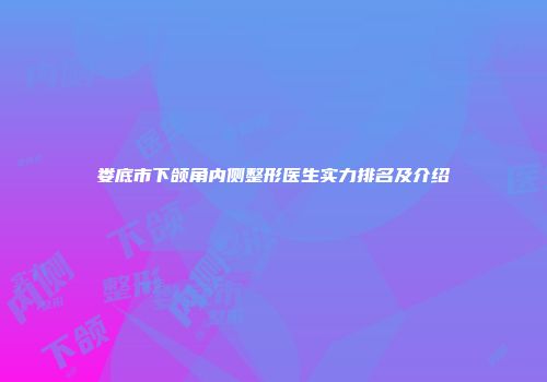 娄底市下颌角内侧整形医生实力排名及介绍