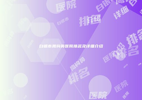 白银市鹰钩鼻医院排名及详细介绍