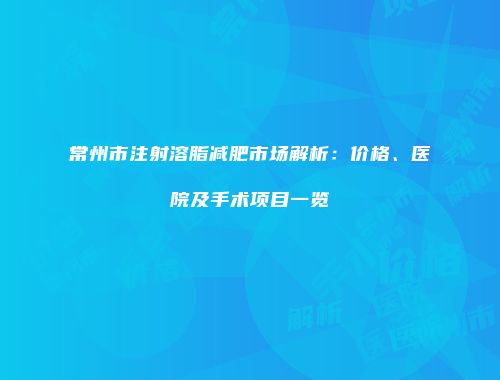 常州市注射溶脂减肥市场解析：价格、医院及手术项目一览