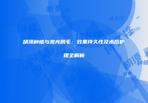胡须种植与激光脱毛：效果持久性及术后护理全解析