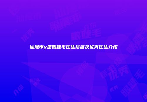 汕尾市y型眼睫毛医生排名及优秀医生介绍