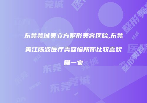 东莞莞城美立方整形美容医院,东莞黄江陈波医疗美容诊所你比较喜欢哪一家