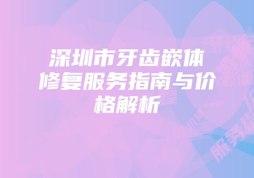 深圳市牙齿嵌体修复服务指南与价格解析