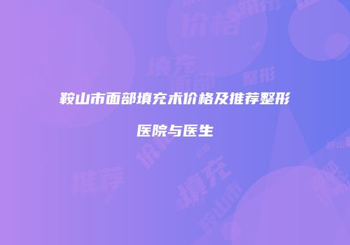 鞍山市面部填充术价格及推荐整形医院与医生