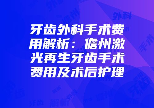 牙齿外科手术费用解析：儋州激光再生牙齿手术费用及术后护理