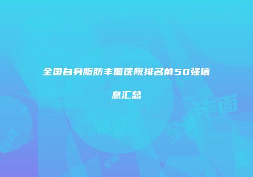 全国自身脂肪丰面医院排名前50强信息汇总