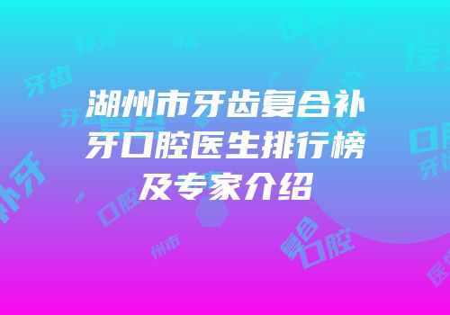 湖州市牙齿复合补牙口腔医生排行榜及专家介绍