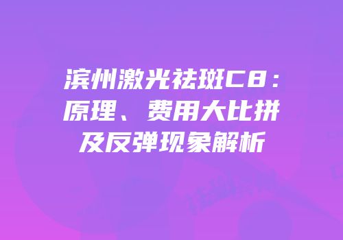 滨州激光祛斑C8：原理、费用大比拼及反弹现象解析