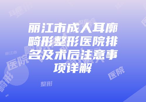 丽江市成人耳廓畸形整形医院排名及术后注意事项详解