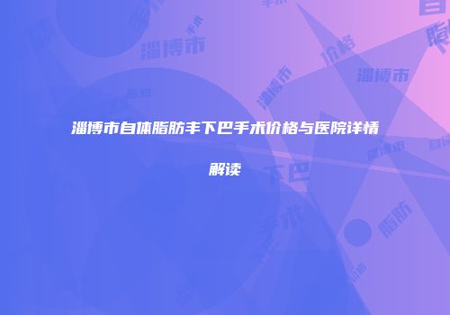淄博市自体脂肪丰下巴手术价格与医院详情解读