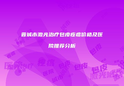 晋城市激光治疗包皮疙瘩价格及医院推荐分析