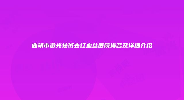 曲靖市激光祛斑去红血丝医院排名及详细介绍