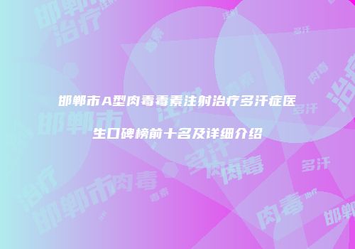 邯郸市A型肉毒毒素注射治疗多汗症医生口碑榜前十名及详细介绍