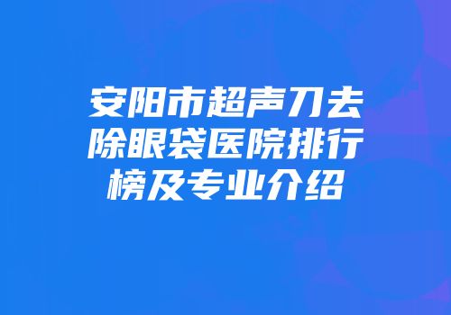 安阳市超声刀去除眼袋医院排行榜及专业介绍