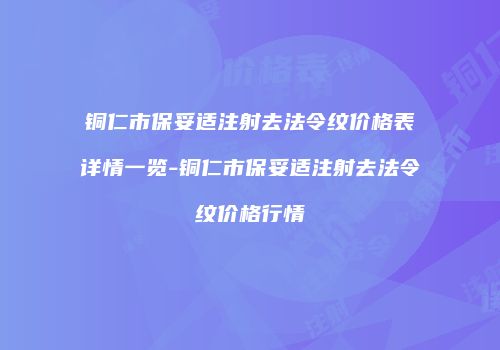 铜仁市保妥适注射去法令纹价格表详情一览-铜仁市保妥适注射去法令纹价格行情