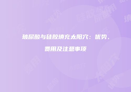 玻尿酸与硅胶填充太阳穴：优势、费用及注意事项