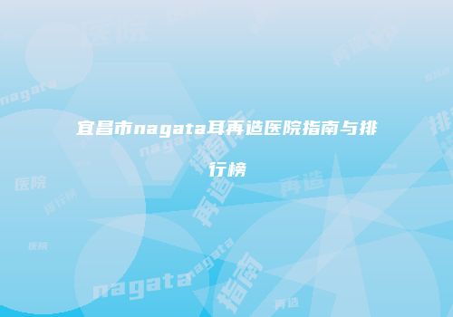 宜昌市nagata耳再造医院指南与排行榜