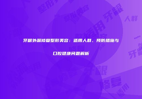 牙龈外漏修复整形美容：适用人群、预防措施与口腔健康问题解析