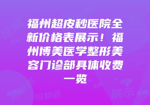 福州超皮秒医院全新价格表展示！福州博美医学整形美容门诊部具体收费一览