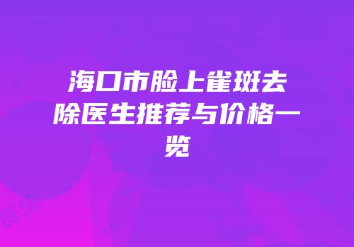 海口市脸上雀斑去除医生推荐与价格一览