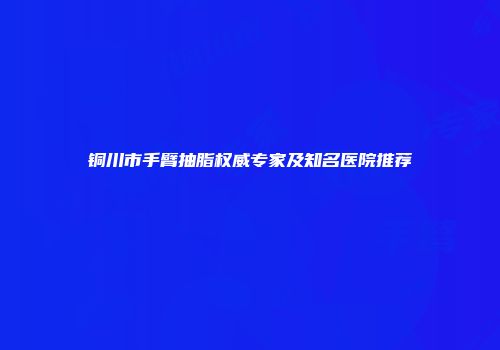 铜川市手臂抽脂权威专家及知名医院推荐