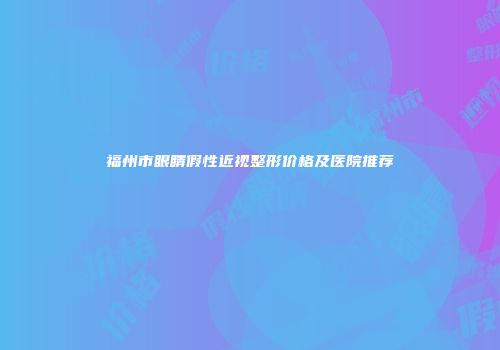 福州市眼睛假性近视整形价格及医院推荐
